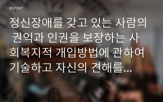 정신장애를 갖고 있는 사람의 권익과 인권을 보장하는 사회복지적 개입방법에 관하여 기술하고 자신의 견해를 제시하시오