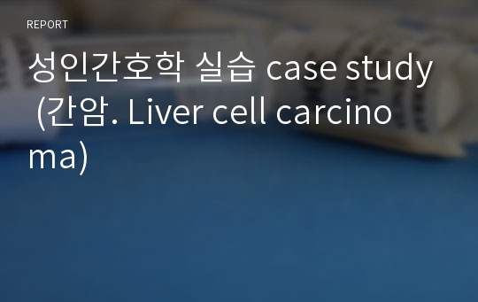 성인간호학 실습 case study (간암. Liver cell carcinoma)