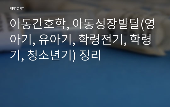 아동간호학, 아동성장발달(영아기, 유아기, 학령전기, 학령기, 청소년기) 정리