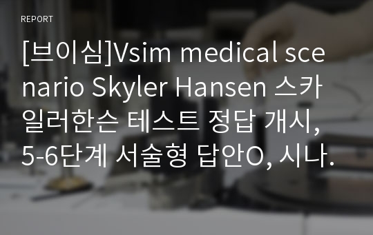 [브이심]Vsim medical scenario Skyler Hansen 스카일러한슨 테스트 정답 개시, 5-6단계 서술형 답안O, 시나리오 순서
