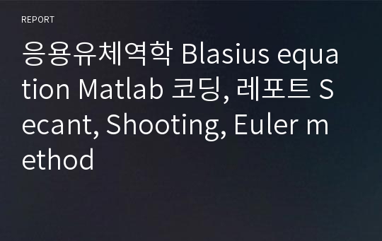 경북대학교 응용유체역학 Blasius equation Matlab 코딩, 레포트 Secant, Shooting, Euler method