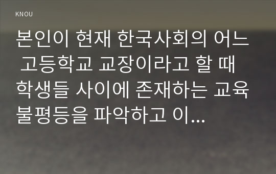 본인이 현재 한국사회의 어느 고등학교 교장이라고 할 때 학생들 사이에 존재하는 교육불평등을 파악하고 이를 개선하는 방안을 세 가지만 제시하시오 (30점, A4 2 페이지)