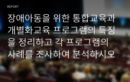 장애아동을 위한 통합교육과 개별화교육 프로그램의 특징을 정리하고 각 프로그램의 사례를 조사하여 분석하시오