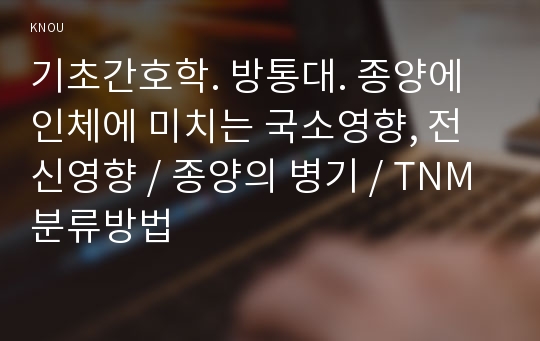 기초간호학. 방통대. 종양에 인체에 미치는 국소영향, 전신영향 / 종양의 병기 / TNM 분류방법