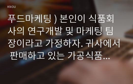 푸드마케팅 ) 본인이 식품회사의 연구개발 및 마케팅 팀장이라고 가정하자. 귀사에서 판매하고 있는 가공식품 1종을 선정하고 제품 판매자의 입장에서 시장세분화, 표적화, 포지셔닝전략을 아래의 항목별로 구축하시오.