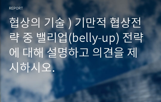 협상의 기술 ) 기만적 협상전략 중 밸리업(belly-up) 전략에 대해 설명하고 의견을 제시하시오.