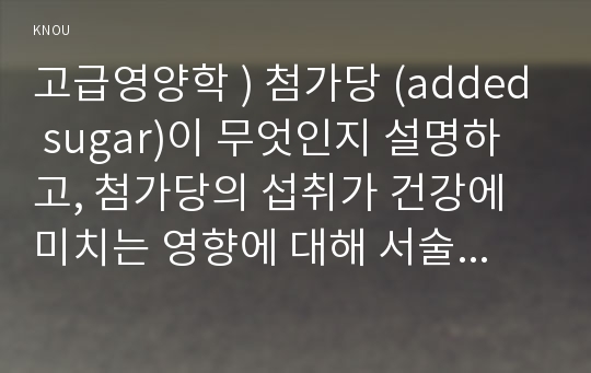 고급영양학 ) 첨가당 (added sugar)이 무엇인지 설명하고, 첨가당의 섭취가 건강에 미치는 영향에 대해 서술하시오.