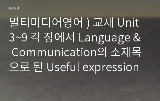 멀티미디어영어 ) 교재 Unit 3~9 각 장에서 Language &amp; Communication의 소제목으로 된 Useful expression 중 하나를 골라 (1) 교재의 해당 부분을 적고 해석하시오. (2) 표현들 중 하나를 골라  해당 표현이 들어간 간단한 대화나 글을 만드시오.