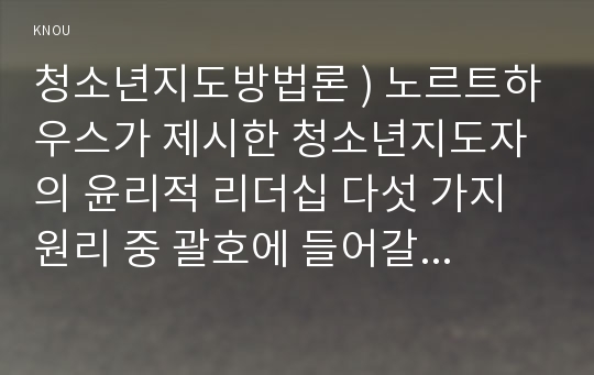 청소년지도방법론 ) 노르트하우스가 제시한 청소년지도자의 윤리적 리더십 다섯 가지 원리 중 괄호에 들어갈 내용은