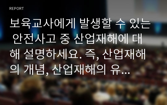 보육교사에게 발생할 수 있는 안전사고 중 산업재해에 대해 설명하세요. 즉, 산업재해의 개념, 산업재해의 유형, 산업재해 발생 시 처리방안, 산업재해를 당한 보육교사의 애로사항 등을 구체적으로 쓰세요.