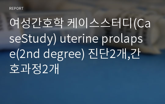 여성간호학 케이스스터디(CaseStudy) uterine prolapse(2nd degree) 진단2개,간호과정2개