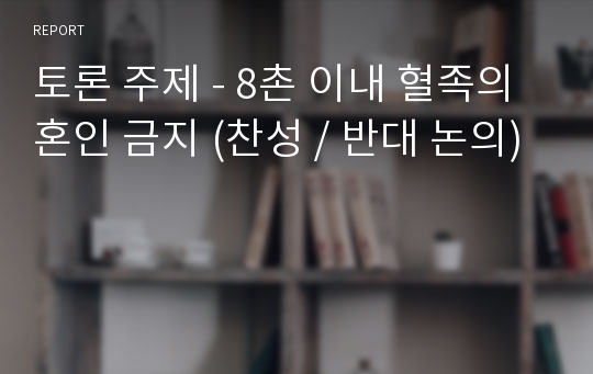 토론 주제 - 8촌 이내 혈족의 혼인 금지 (찬성 / 반대 논의)