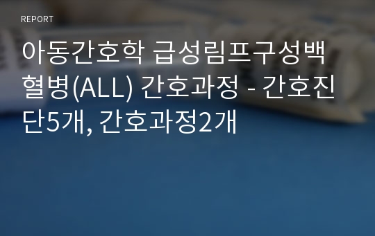 아동간호학 급성림프구성백혈병(ALL) 간호과정 - 간호진단5개, 간호과정2개