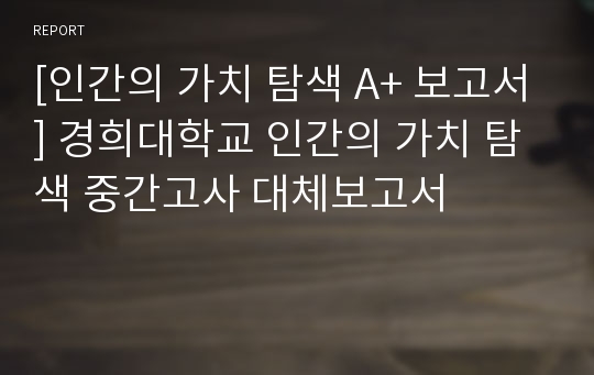 [인간의 가치 탐색 A+ 보고서] 경희대학교 인간의 가치 탐색 중간고사 대체보고서