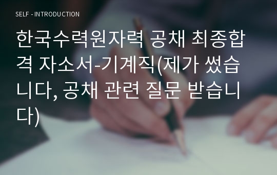 한국수력원자력 공채 최종합격 자소서-기계직(제가 썼습니다, 공채 관련 질문 받습니다)