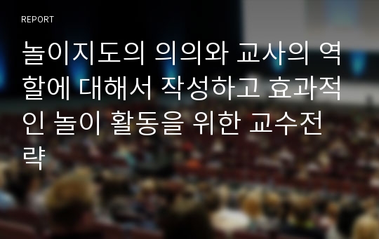 놀이지도의 의의와 교사의 역할에 대해서 작성하고 효과적인 놀이 활동을 위한 교수전략