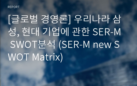 [글로벌 경영론] 우리나라 삼성, 현대 기업에 관한 SER-M SWOT분석 (SER-M new SWOT Matrix)