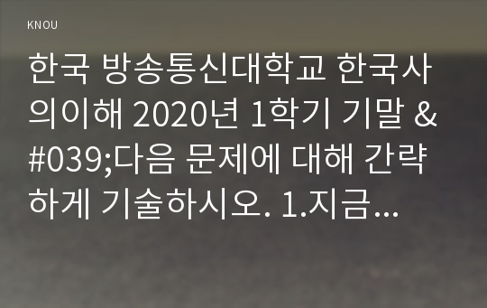 한국 방송통신대학교 한국사의이해 2020년 1학기 기말 &#039;다음 문제에 대해 간략하게 기술하시오. 1.지금까지 본인이 정규교육을 통해 한국사를 공부한 과정을 구체적으로 정리할 것 2. 나의 고향 근처에 있는 역사현장 또는 유적지 한 두 곳을 소개할 것 3. 지금까지 내가 찾아보았던 우리 역사현장, 또는 유적 가운데 가장 기억에 남는 곳을 간략하게 정리할 것