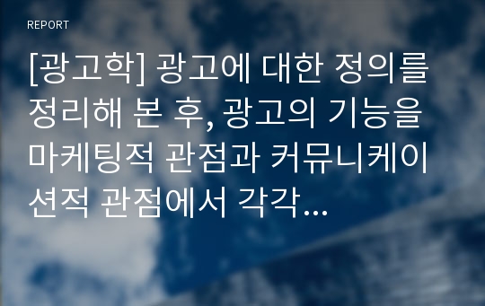 [광고학] 광고에 대한 정의를 정리해 본 후, 광고의 기능을 마케팅적 관점과 커뮤니케이션적 관점에서 각각 설명해보시오.