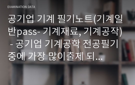 공기업 기계 필기노트(기계일반pass- 기계재료, 기계공작) - 공기업 기계공학 전공필기중에 가장 많이출제 되는 부분이 기계일반의 기계재료, 기계공작입니다. 2년동안 공기업 기계전공 필기시험을 보면서 업그레이드 하여 완성한 자료입니다. 기계직으로 공기업 준비하시는 분들은 참고하시면 도움될것 같습니다.