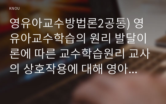 영유아교수방법론2공통) 영유아교수학습의 원리 발달이론에 따른 교수학습원리 교사의 상호작용에 대해 영아와 유아로 나누어 설명하시오0k