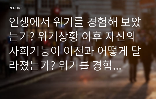 인생에서 위기를 경험해 보았는가? 위기상황 이후 자신의 사회기능이 이전과 어떻게 달라졌는가? 위기를 경험함으로써 새로운 행동을 학습하였다면, 이 새로운 행동은 적응적인가 혹은 부적응적인가? 에 대해서 서술하시오.