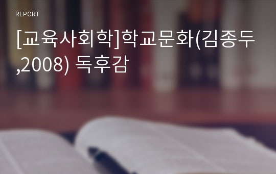 [교육사회학]학교문화(김종두,2008) 독후감