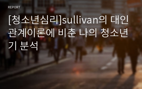 [청소년심리]sullivan의 대인관계이론에 비춘 나의 청소년기 분석