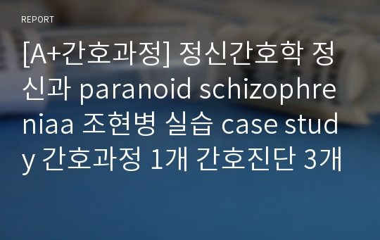 [A+간호과정] 정신간호학 정신과 paranoid schizophreniaa 조현병 실습 case study 간호과정 1개 간호진단 3개