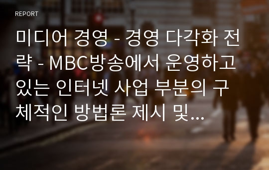 미디어 경영 - 경영 다각화 전략 - MBC방송에서 운영하고 있는 인터넷 사업 부분의 구체적인 방법론 제시 및 예상 결과
