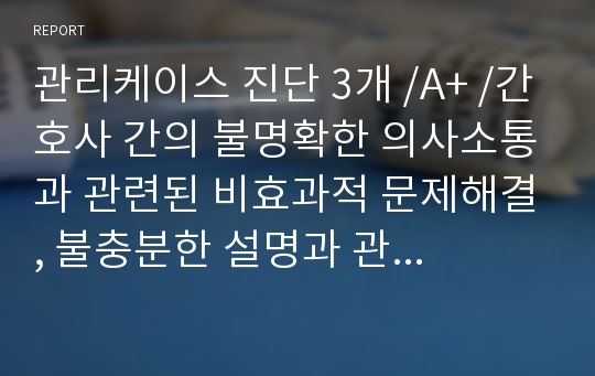 관리케이스 진단 3개 /A+ /간호사 간의 불명확한 의사소통과 관련된 비효과적 문제해결, 불충분한 설명과 관련된 대상자와의 비효과적인 관계, 환자의 정보 부족과 관련된 문제인지 부족