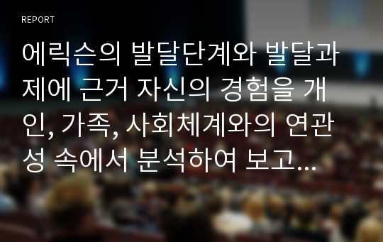 에릭슨의 발달단계와 발달과제에 근거 자신의 경험을 개인, 가족, 사회체계와의 연관성 속에서 분석하여 보고서를 제출 하시오