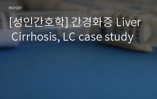 [성인간호학] 간경화증 Liver Cirrhosis, LC case study