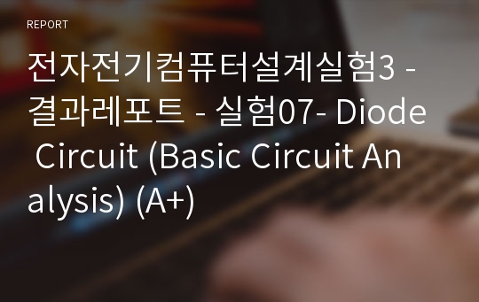 전자전기컴퓨터설계실험3 - 결과레포트 - 실험07- Diode Circuit (Basic Circuit Analysis) (A+)