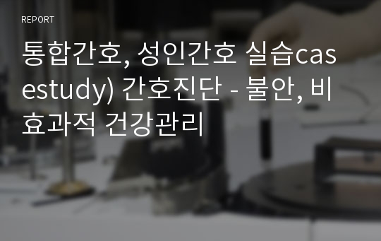 통합간호, 성인간호 실습casestudy) 간호진단 - 불안, 비효과적 건강관리
