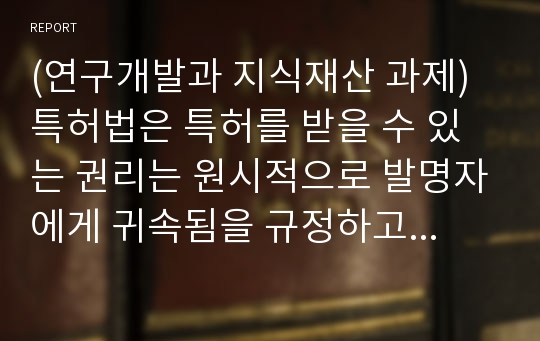 (연구개발과 지식재산 과제) 특허법은 특허를 받을 수 있는 권리는 원시적으로 발명자에게 귀속됨을 규정하고 있으며, 2명 이상이 공동으로 발명한 경우에는 특허를 받을 수 있는 권리를 공유한다고 규정하고 있다. 이와 같이 발명자로 인정받는 것은 직무발명보상, 공동출원 등 과 관련하여 중요한 문제가 되지만, 대부분 연구 현실에서는 다수의 연구원들이 참여함에 따라