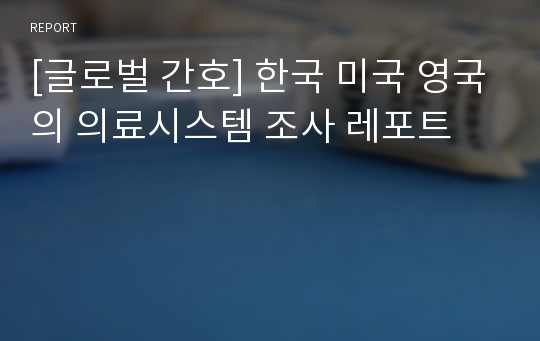 [글로벌 간호] 한국 미국 영국의 의료시스템 조사 레포트