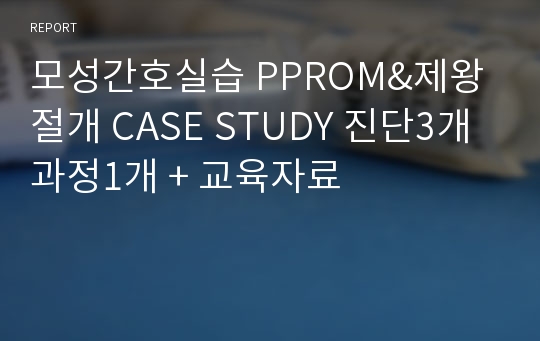 모성간호실습 PPROM&amp;제왕절개 CASE STUDY 진단3개 과정1개 + 교육자료