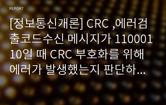 [정보통신개론] CRC ,에러검출코드수신 메시지가 11000110일 때 CRC 부호화를 위해 에러가 발생했는지 판단하고 에러가 발생했을 경우 FCS(Frame Check Sequence)를 4비트