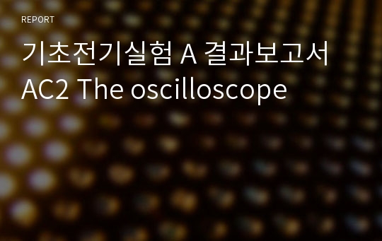 기초전기실험 A 결과보고서 AC2 The oscilloscope