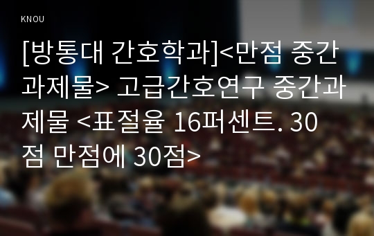 [방통대 간호학과]&lt;만점 중간과제물&gt; 고급간호연구 중간과제물 &lt;표절율 16퍼센트. 30점 만점에 30점&gt;