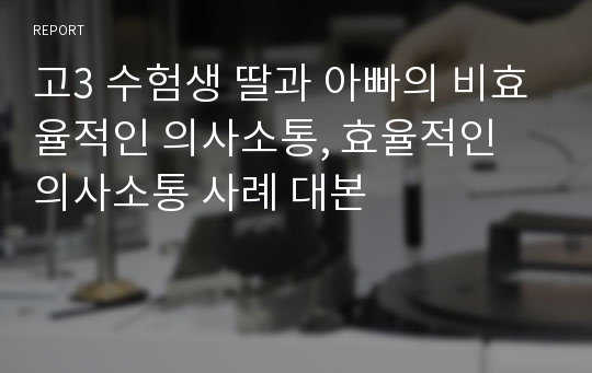 고3 수험생 딸과 아빠의 비효율적인 의사소통, 효율적인 의사소통 사례 대본