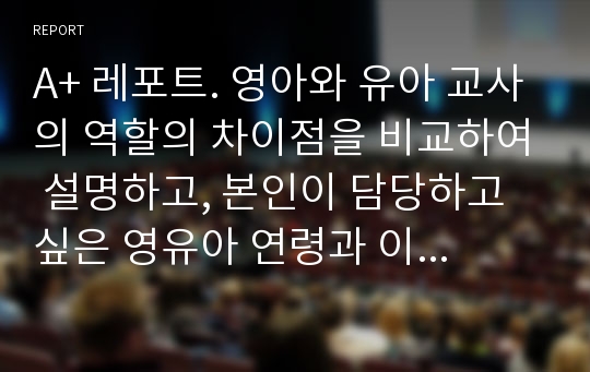 A+ 레포트. 영아와 유아 교사의 역할의 차이점을 비교하여 설명하고, 본인이 담당하고 싶은 영유아 연령과 이유를 자신의 성격이나 행동 특징, 경험 등의 장점을 근거로 제시하시오.