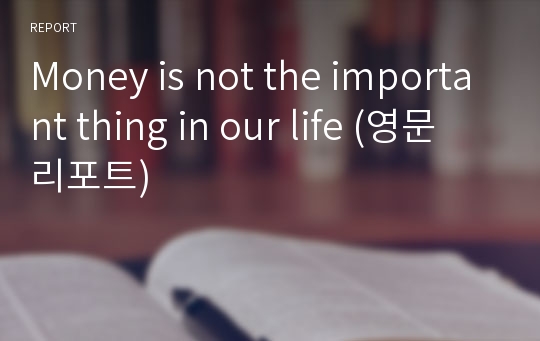 Money is not the important thing in our life (영문 리포트)