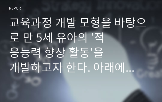 교육과정 개발 모형을 바탕으로 만 5세 유아의 &#039;적응능력 향상 활동&#039;을 개발하고자 한다. 아래에 근거하여 과제물의 내용을 작성하시오.