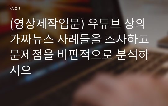 (영상제작입문) 유튜브 상의 가짜뉴스 사례들을 조사하고 문제점을 비판적으로 분석하시오