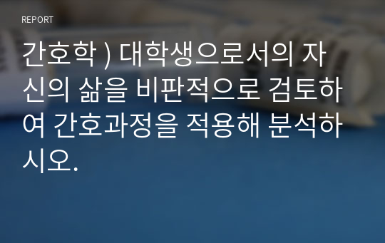 간호학 ) 대학생으로서의 자신의 삶을 비판적으로 검토하여 간호과정을 적용해 분석하시오.