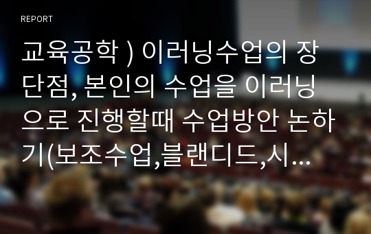 교육공학 ) 이러닝수업의 장단점, 본인의 수업을 이러닝으로 진행할때 수업방안 논하기(보조수업,블랜디드,시뮬레이션)