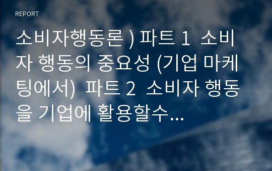 소비자행동론 ) 파트 1  소비자 행동의 중요성 (기업 마케팅에서)  파트 2  소비자 행동을 기업에 활용할수 있는 아이디어, 의견, 느낌