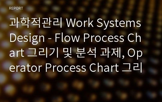 과학적관리 Work Systems Design - Flow Process Chart 그리기 및 분석 과제, Operator Process Chart 그리기 및 분석 과제